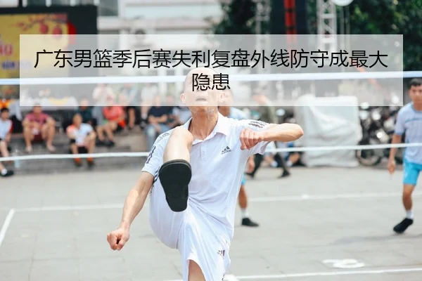 广东男篮季后赛失利复盘外线防守成最大隐患