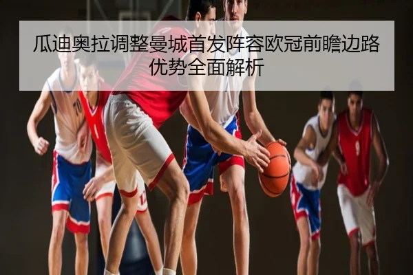 瓜迪奥拉调整曼城首发阵容欧冠前瞻边路优势全面解析