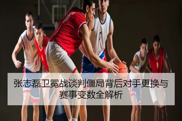 张志磊卫冕战谈判僵局背后对手更换与赛事变数全解析