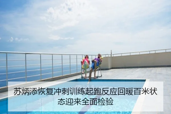 苏炳添恢复冲刺训练起跑反应回暖百米状态迎来全面检验