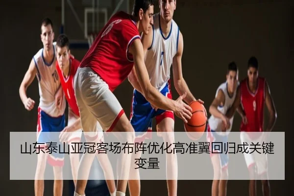 山东泰山亚冠客场布阵优化高准翼回归成关键变量