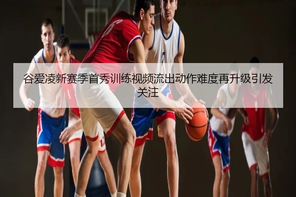谷爱凌新赛季首秀训练视频流出动作难度再升级引发关注