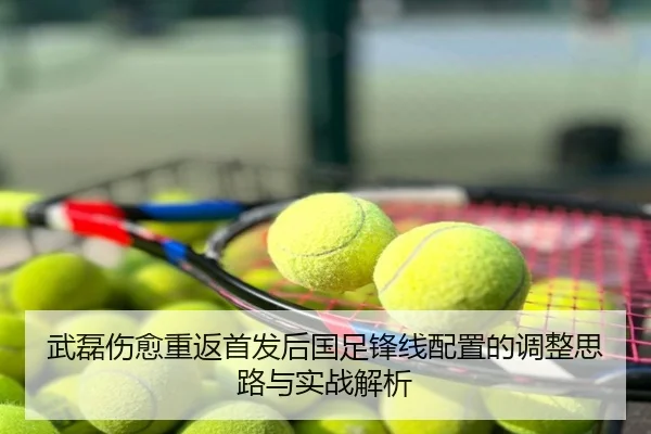 武磊伤愈重返首发后国足锋线配置的调整思路与实战解析